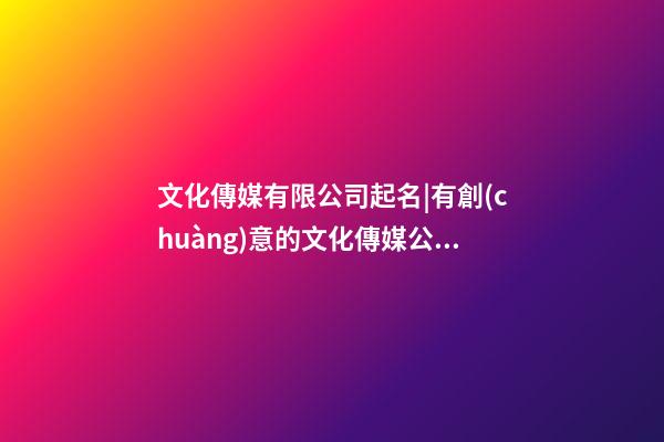 文化傳媒有限公司起名|有創(chuàng)意的文化傳媒公司起名-第1張-公司起名-玄機派
